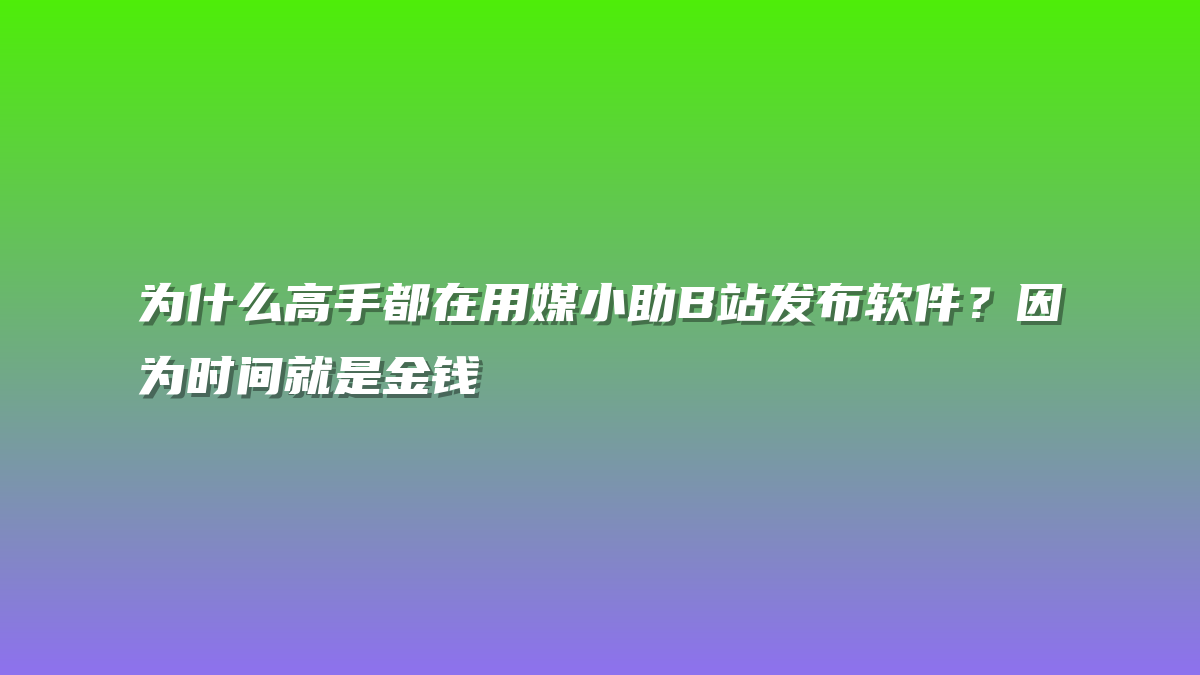 为什么高手都在用媒小助B站发布软件？因为时间就是金钱