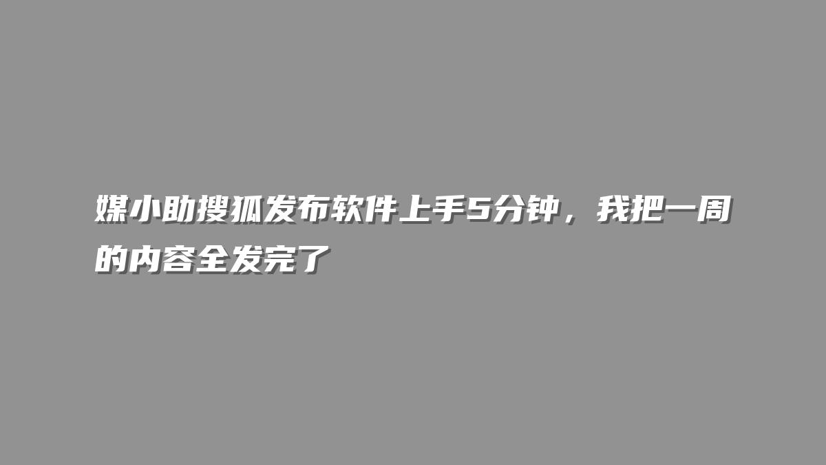 媒小助搜狐发布软件上手5分钟，我把一周的内容全发完了