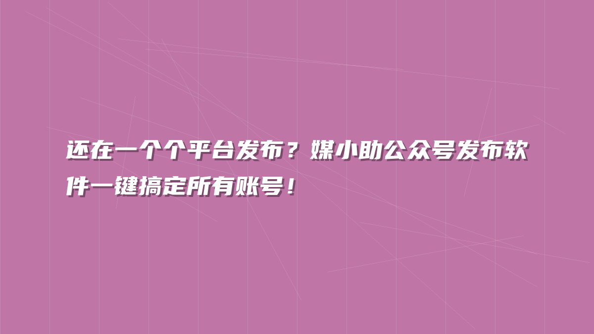 还在一个个平台发布？媒小助公众号发布软件一键搞定所有账号！