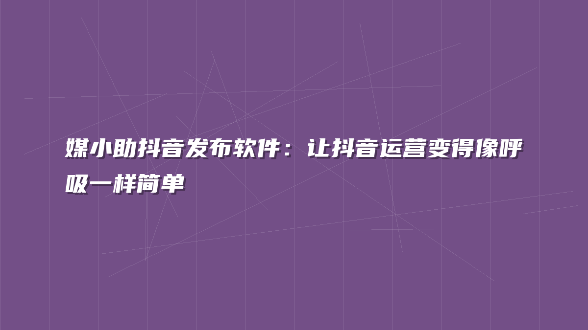 媒小助抖音发布软件：让抖音运营变得像呼吸一样简单