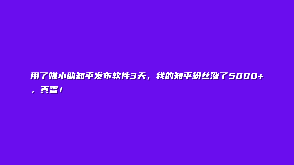 用了媒小助知乎发布软件3天，我的知乎粉丝涨了5000+，真香！