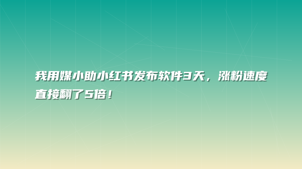 我用媒小助小红书发布软件3天，涨粉速度直接翻了5倍！