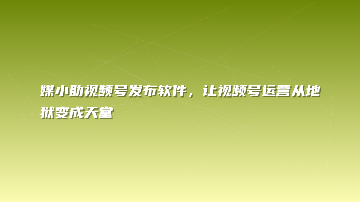 媒小助视频号发布软件，让视频号运营从地狱变成天堂