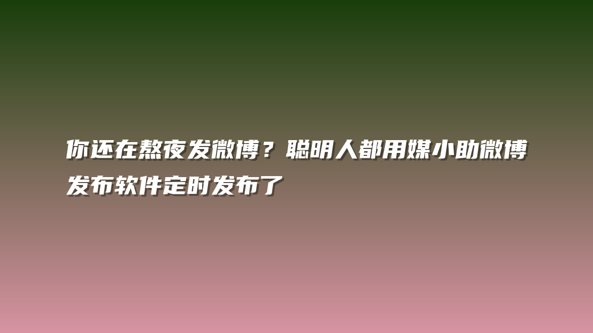 你还在熬夜发微博？聪明人都用媒小助微博发布软件定时发布了