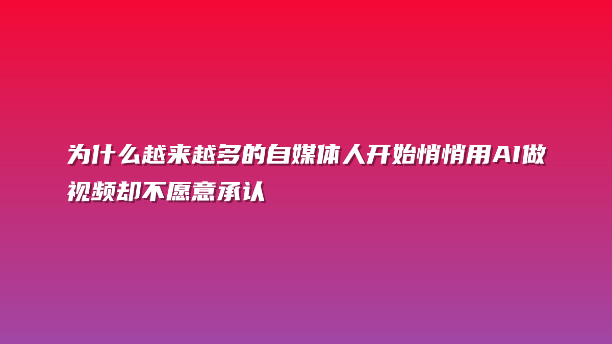 为什么越来越多的自媒体人开始悄悄用AI做视频却不愿意承认