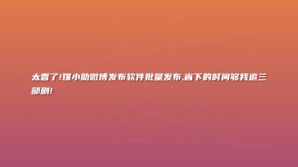 太香了!媒小助微博发布软件批量发布,省下的时间够我追三部剧!