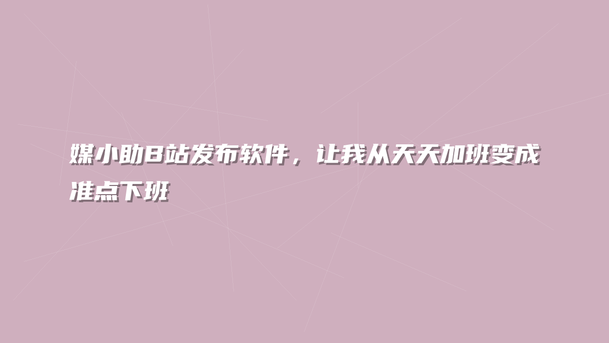 媒小助B站发布软件，让我从天天加班变成准点下班