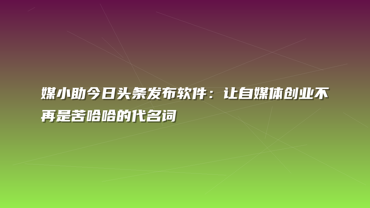 媒小助今日头条发布软件：让自媒体创业不再是苦哈哈的代名词