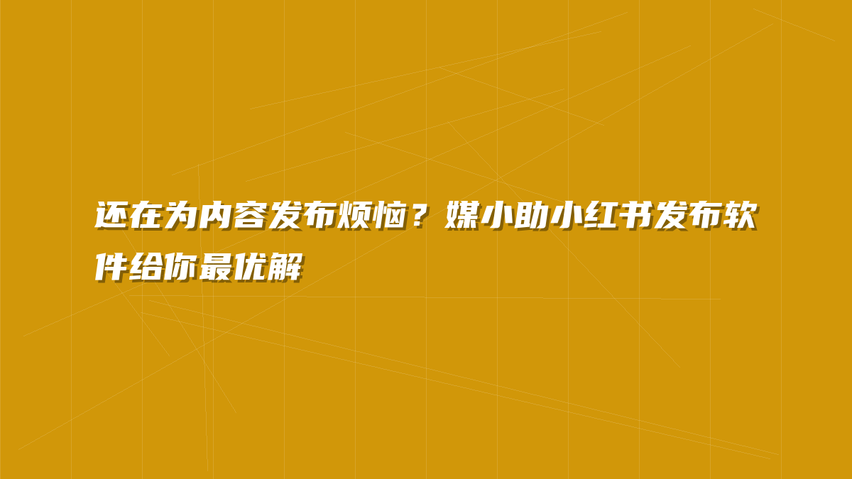 还在为内容发布烦恼？媒小助小红书发布软件给你最优解