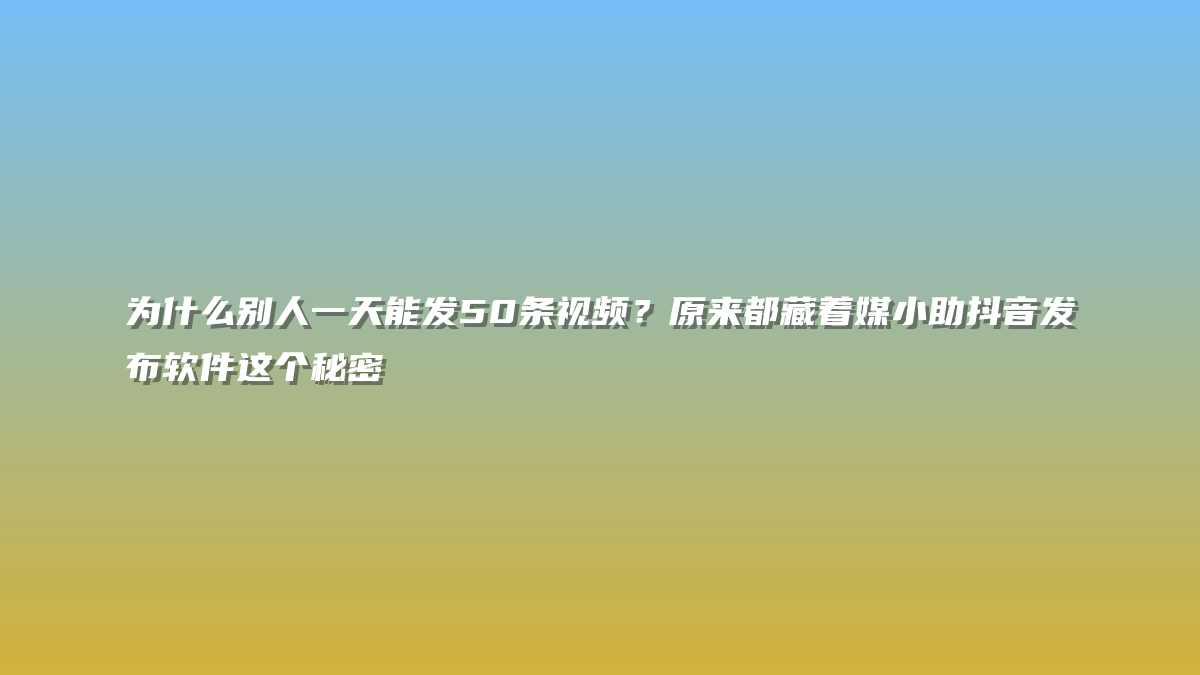 为什么别人一天能发50条视频？原来都藏着媒小助抖音发布软件这个秘密