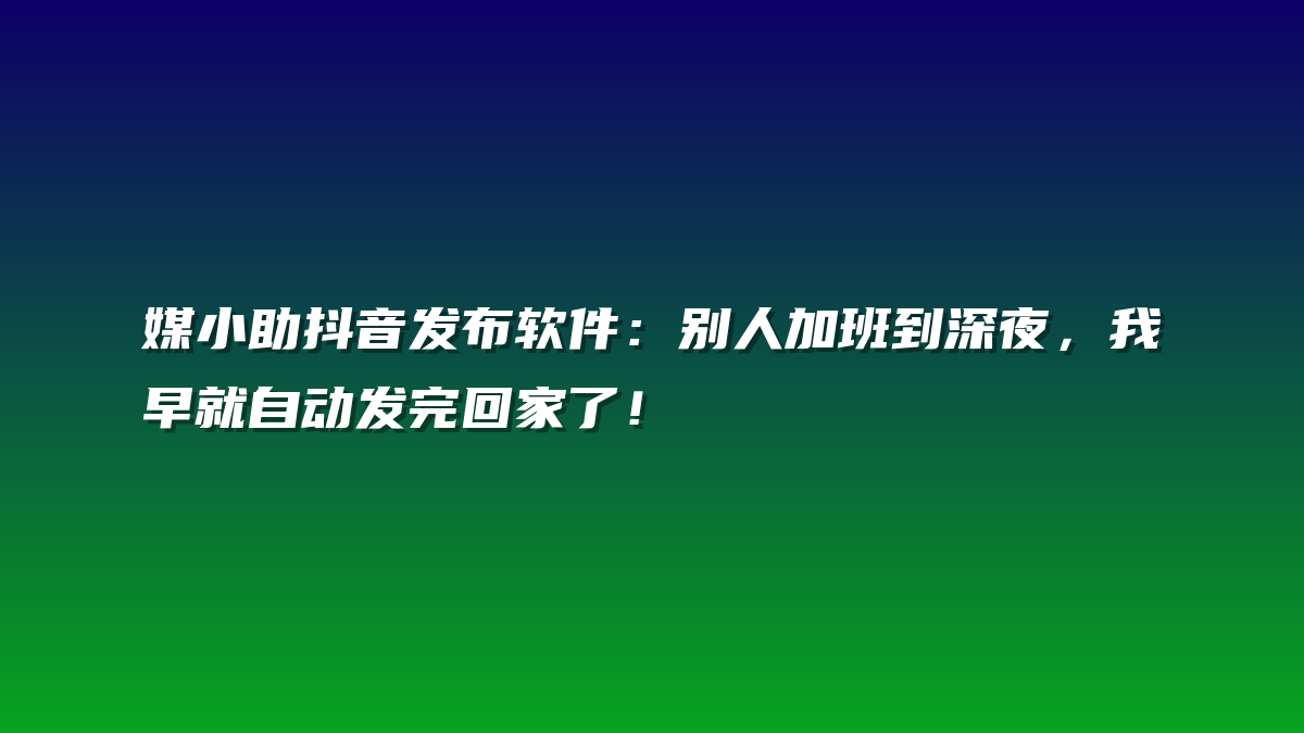 媒小助抖音发布软件：别人加班到深夜，我早就自动发完回家了！