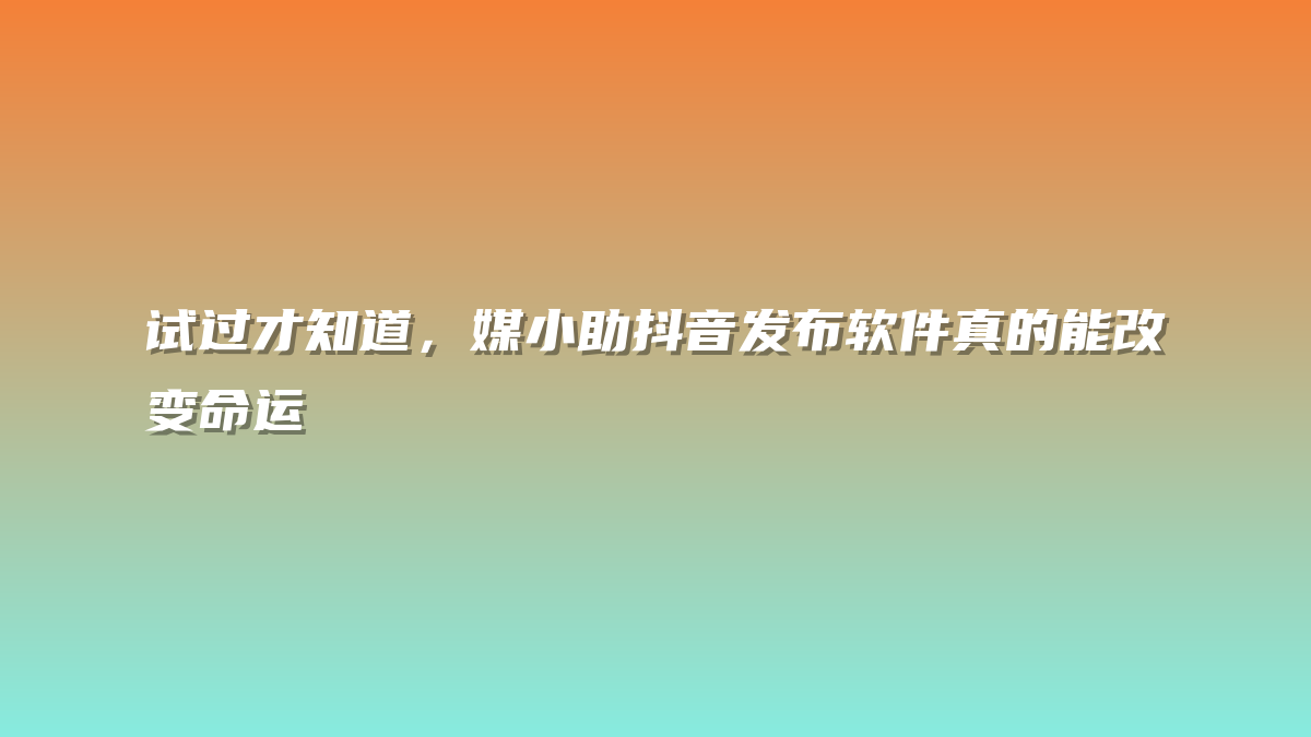试过才知道，媒小助抖音发布软件真的能改变命运