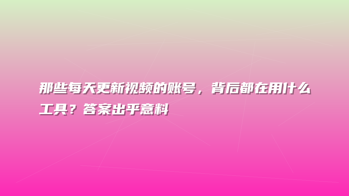 那些每天更新视频的账号，背后都在用什么工具？答案出乎意料