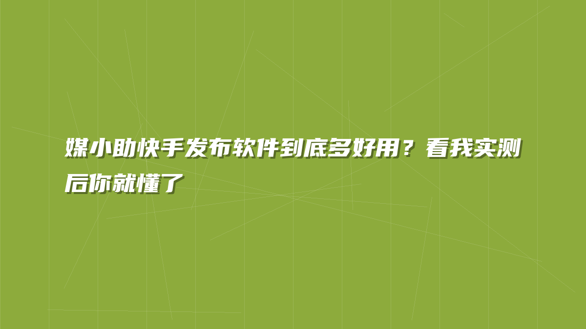 媒小助快手发布软件到底多好用？看我实测后你就懂了