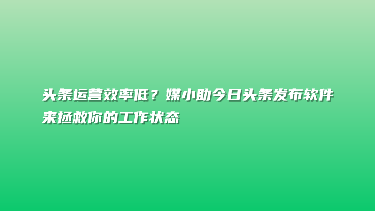 头条运营效率低？媒小助今日头条发布软件来拯救你的工作状态