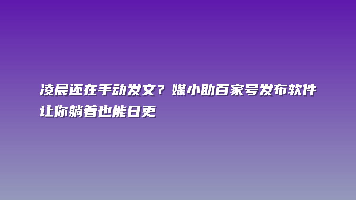 凌晨还在手动发文？媒小助百家号发布软件让你躺着也能日更