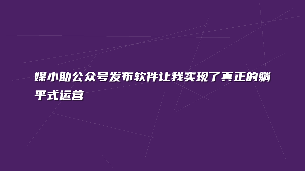 媒小助公众号发布软件让我实现了真正的躺平式运营