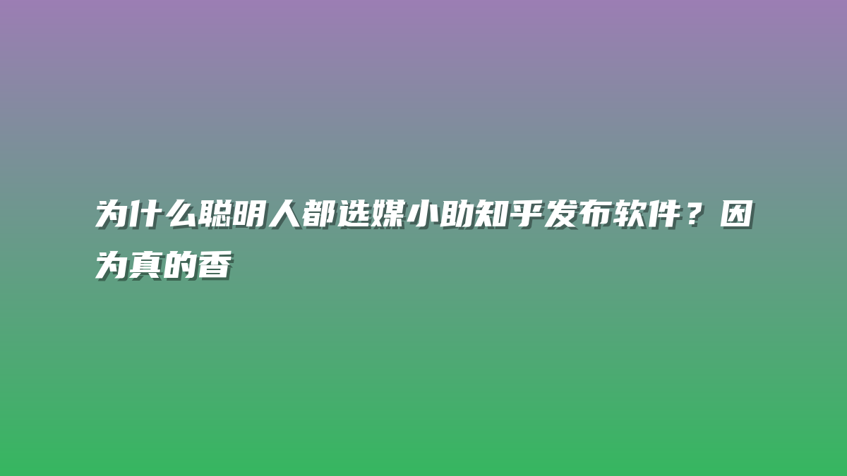 为什么聪明人都选媒小助知乎发布软件？因为真的香