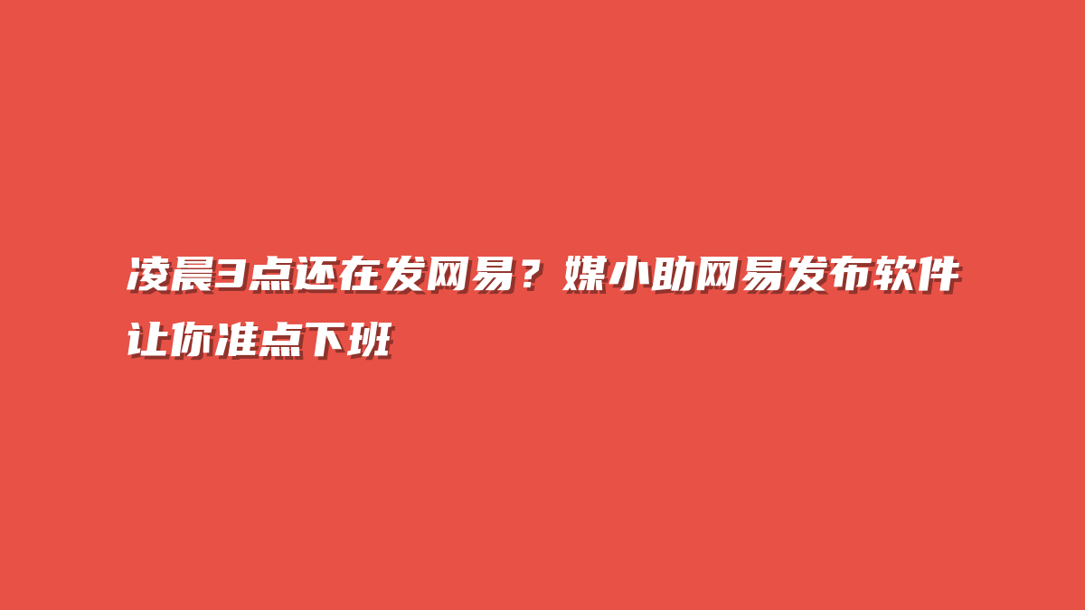 凌晨3点还在发网易？媒小助网易发布软件让你准点下班