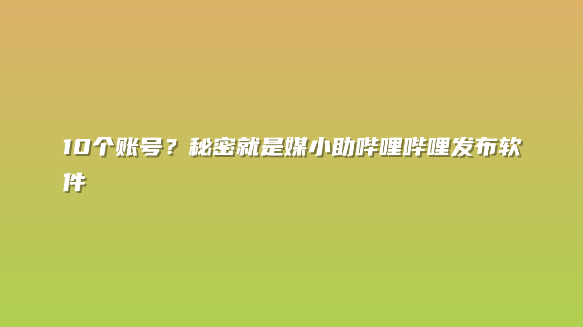 10个账号？秘密就是媒小助哔哩哔哩发布软件