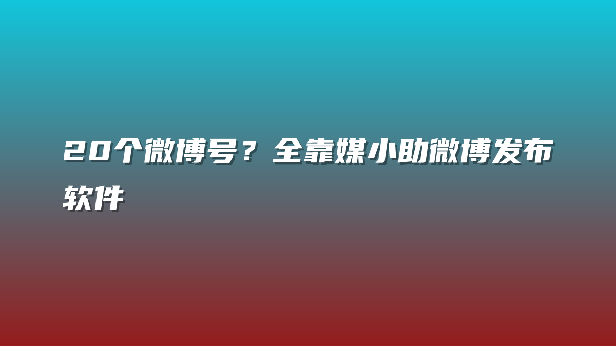 20个微博号？全靠媒小助微博发布软件