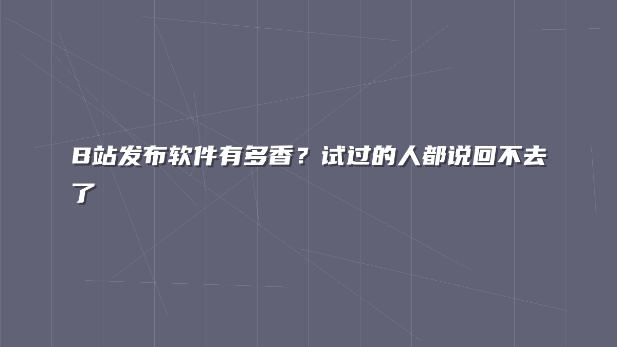B站发布软件有多香？试过的人都说回不去了