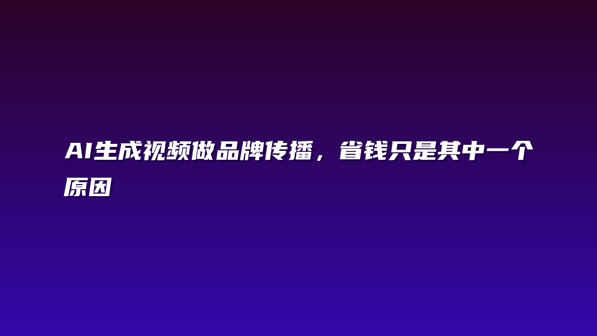AI生成视频做品牌传播，省钱只是其中一个原因