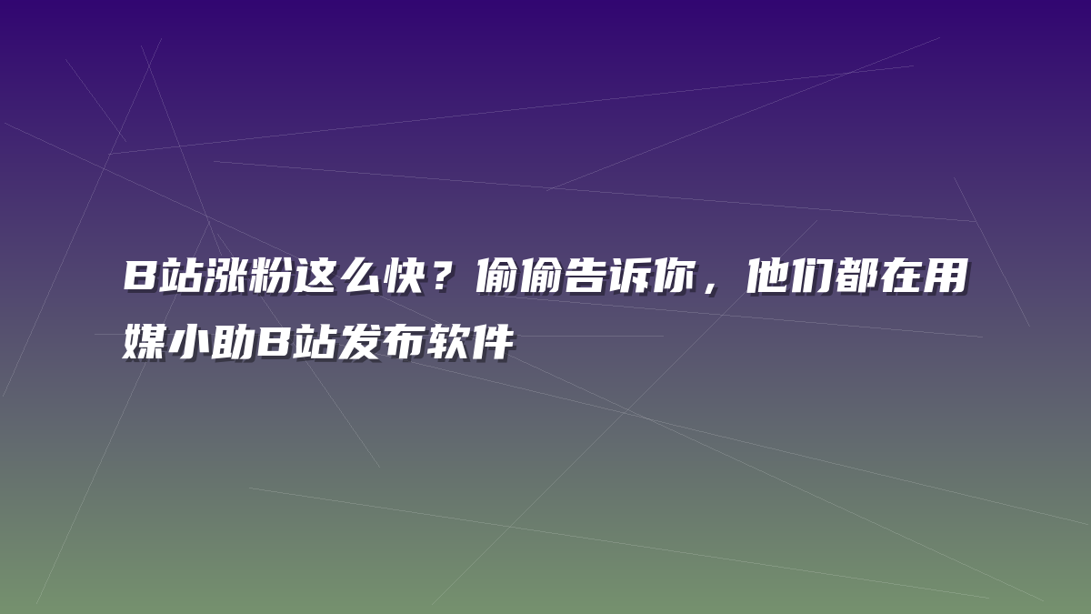 B站涨粉这么快？偷偷告诉你，他们都在用媒小助B站发布软件