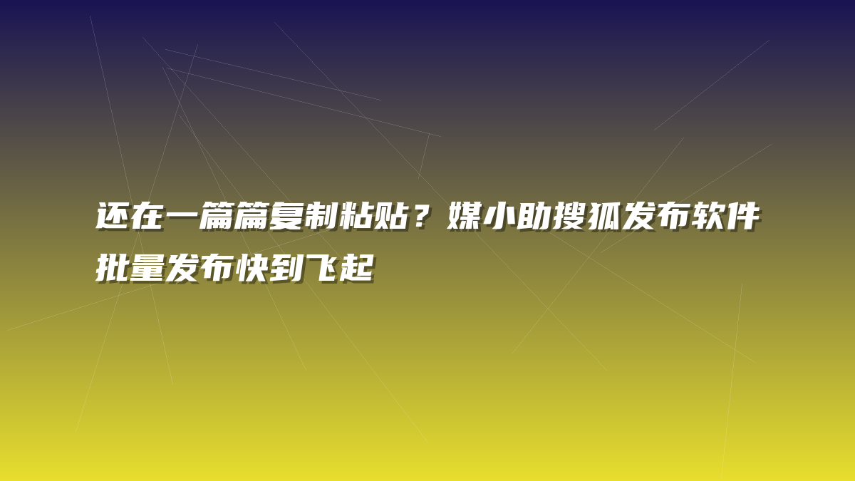 还在一篇篇复制粘贴？媒小助搜狐发布软件批量发布快到飞起
