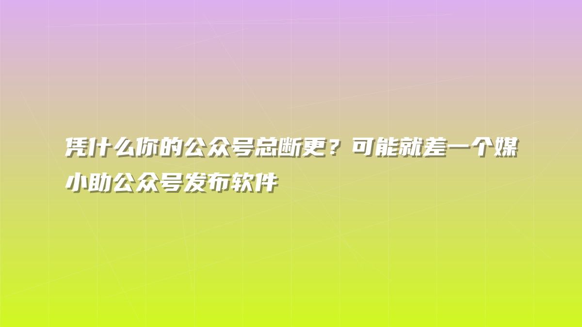 凭什么你的公众号总断更？可能就差一个媒小助公众号发布软件