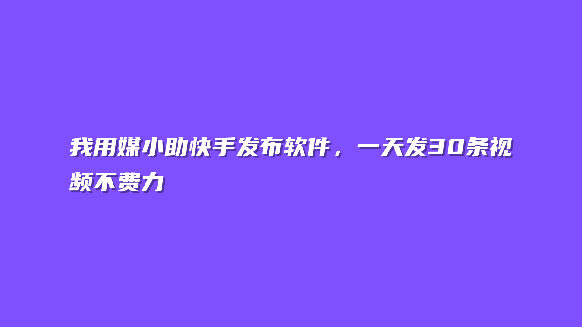 我用媒小助快手发布软件，一天发30条视频不费力
