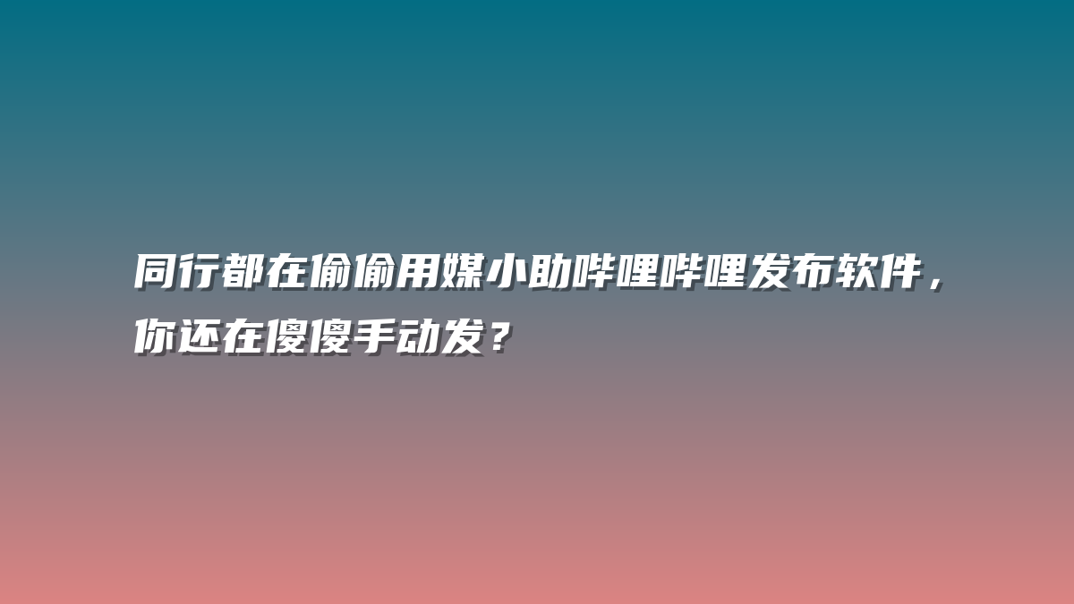 同行都在偷偷用媒小助哔哩哔哩发布软件，你还在傻傻手动发？