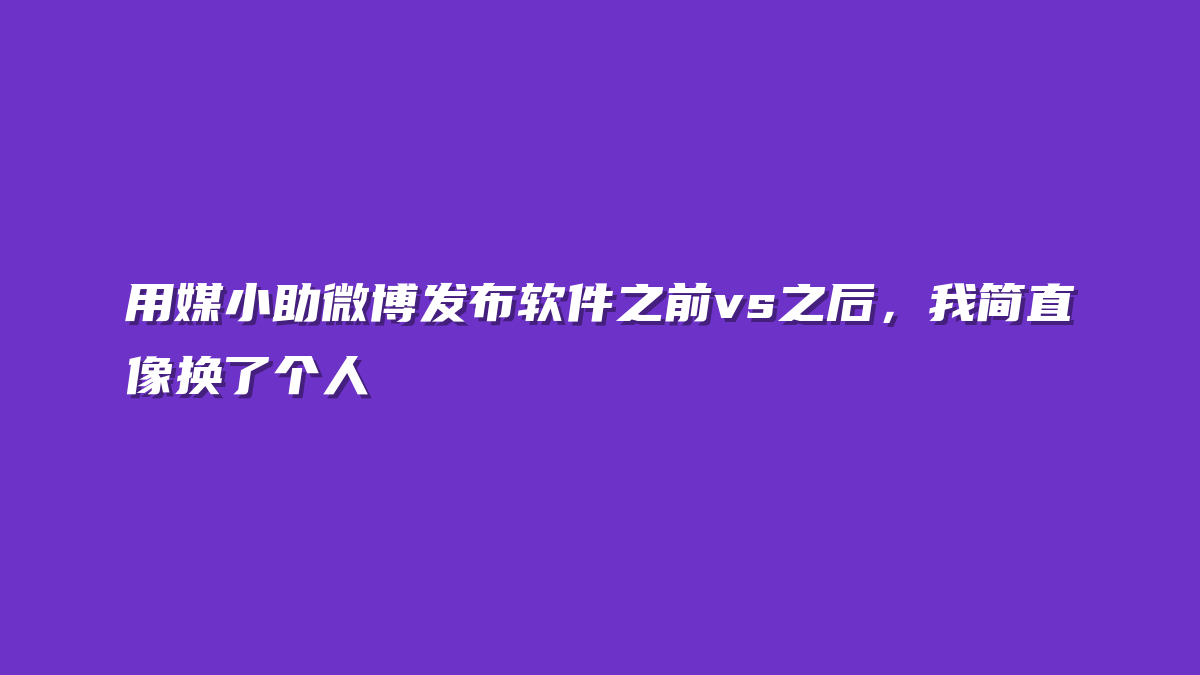 用媒小助微博发布软件之前vs之后，我简直像换了个人