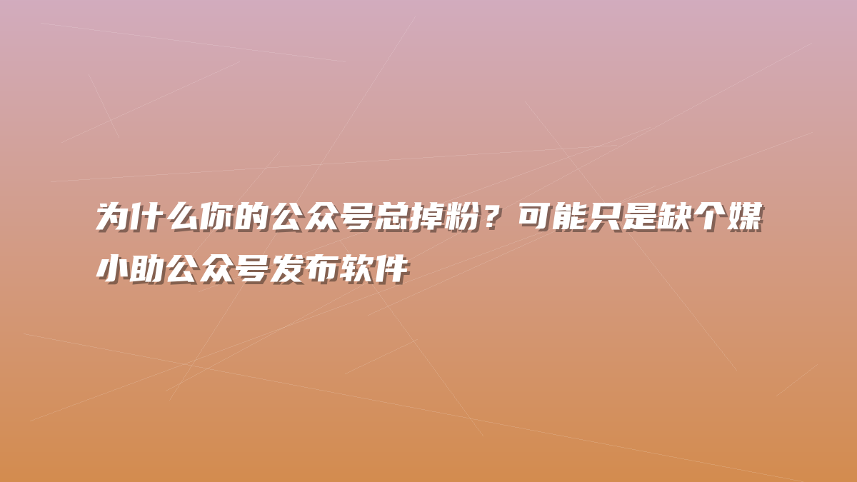 为什么你的公众号总掉粉？可能只是缺个媒小助公众号发布软件