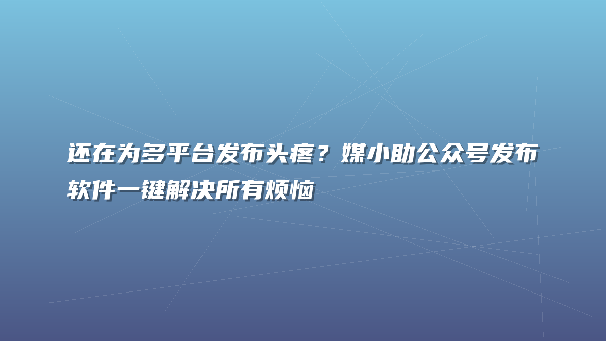 还在为多平台发布头疼？媒小助公众号发布软件一键解决所有烦恼
