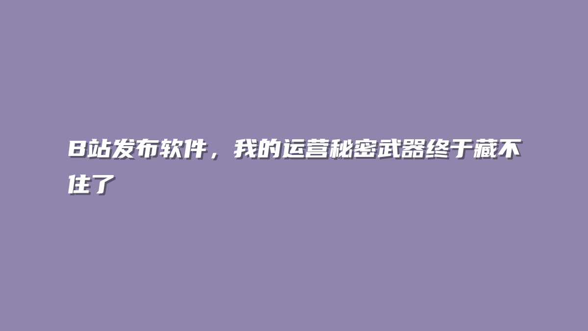 B站发布软件，我的运营秘密武器终于藏不住了