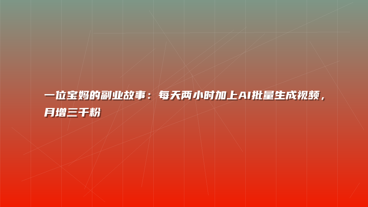 一位宝妈的副业故事：每天两小时加上AI批量生成视频，月增三千粉