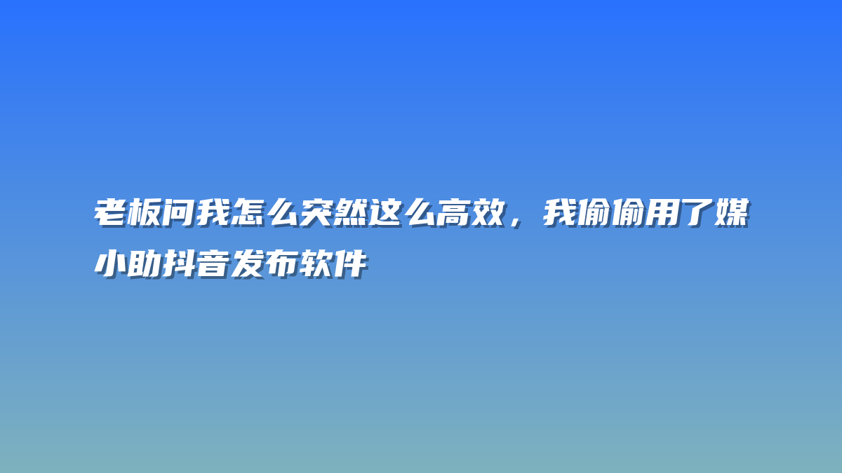 老板问我怎么突然这么高效，我偷偷用了媒小助抖音发布软件