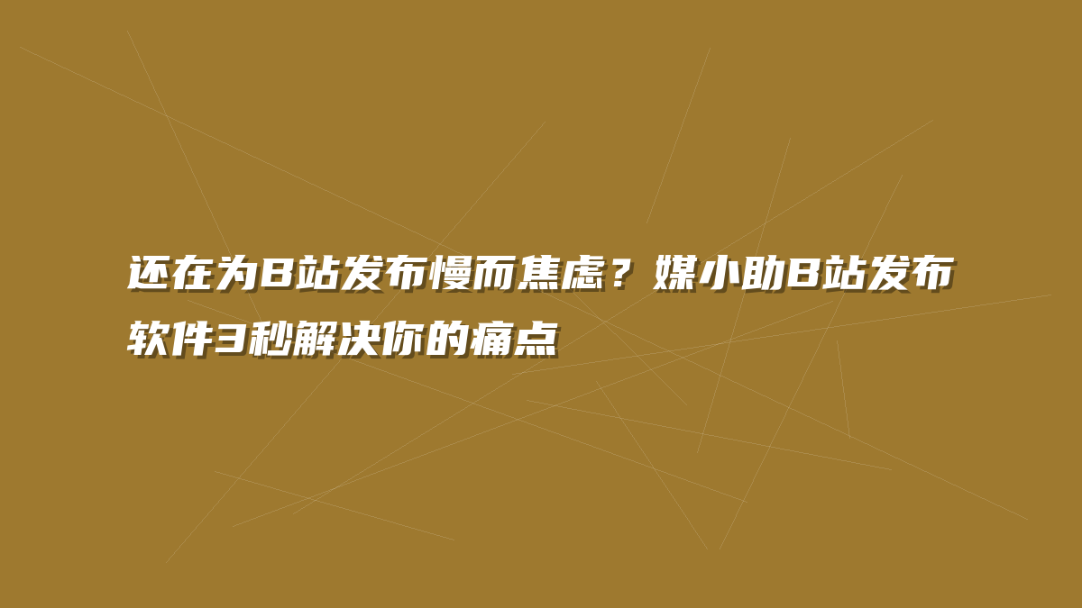 还在为B站发布慢而焦虑？媒小助B站发布软件3秒解决你的痛点