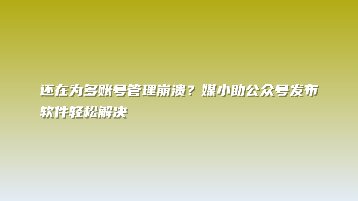 还在为多账号管理崩溃？媒小助公众号发布软件轻松解决