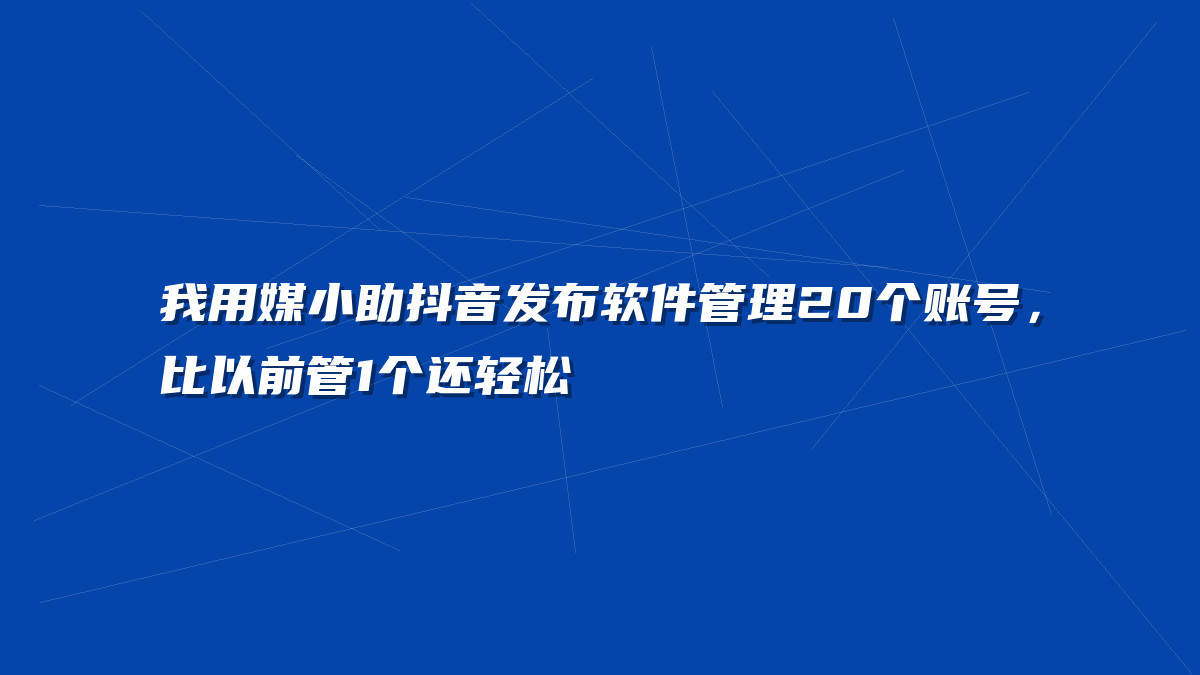 我用媒小助抖音发布软件管理20个账号，比以前管1个还轻松