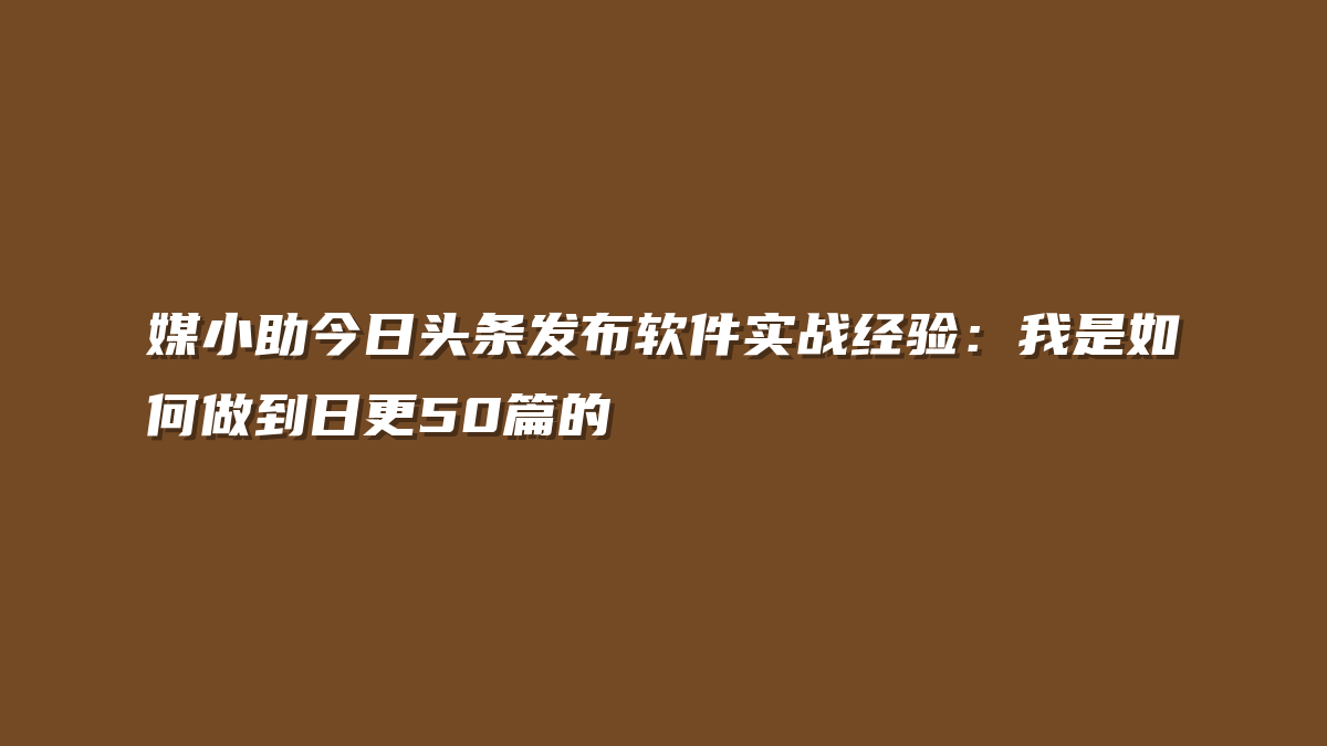 媒小助今日头条发布软件实战经验：我是如何做到日更50篇的