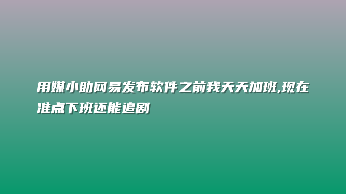 用媒小助网易发布软件之前我天天加班,现在准点下班还能追剧
