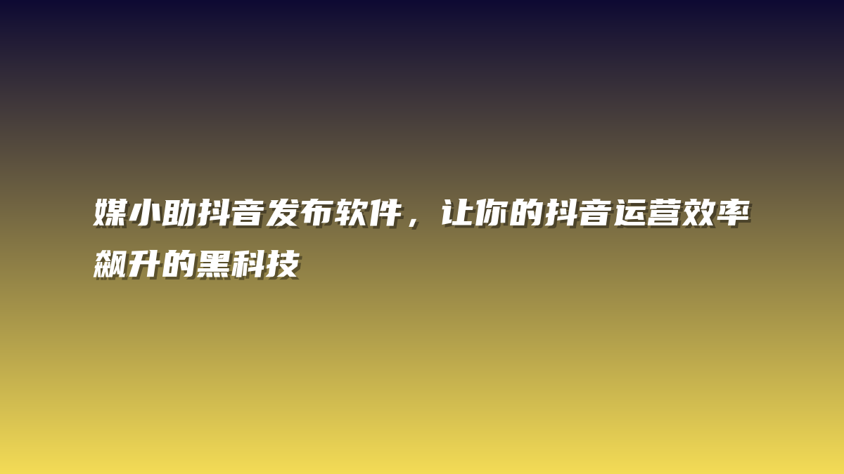 媒小助抖音发布软件，让你的抖音运营效率飙升的黑科技