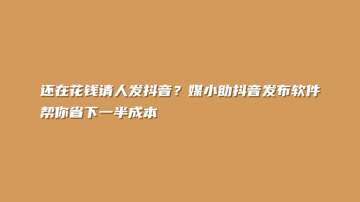 还在花钱请人发抖音？媒小助抖音发布软件帮你省下一半成本