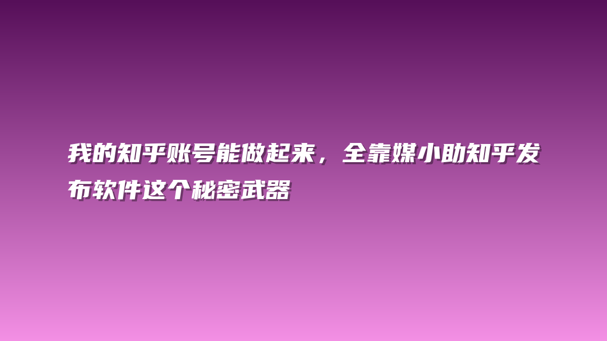 我的知乎账号能做起来，全靠媒小助知乎发布软件这个秘密武器