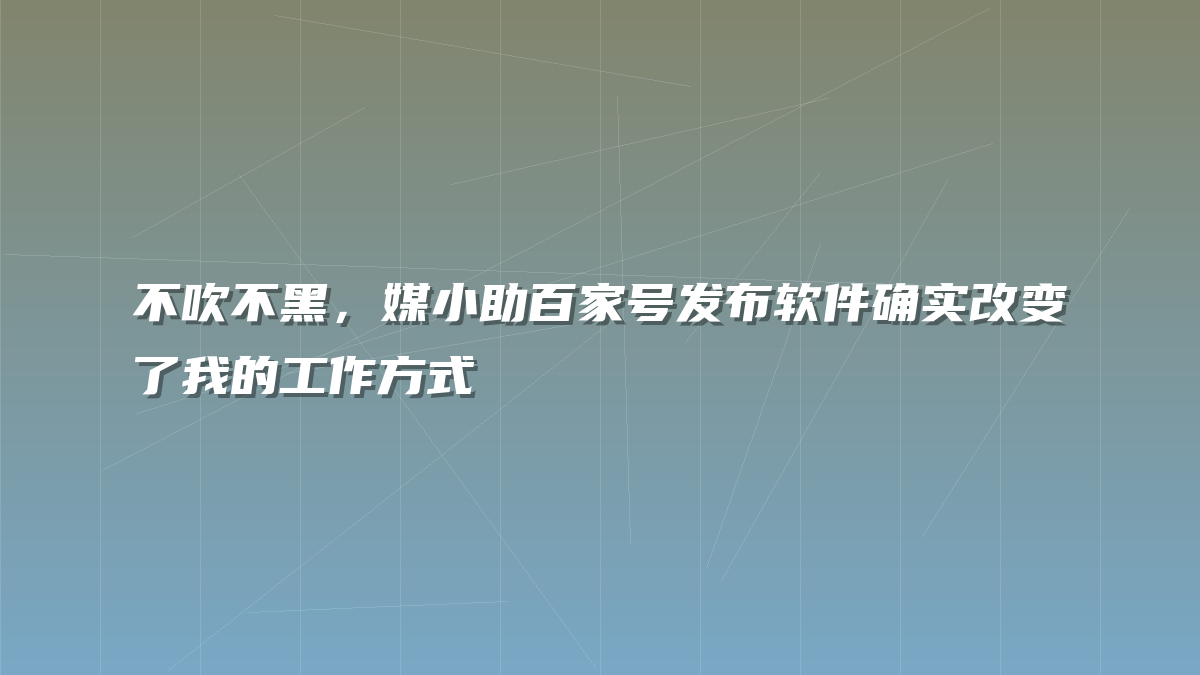不吹不黑，媒小助百家号发布软件确实改变了我的工作方式
