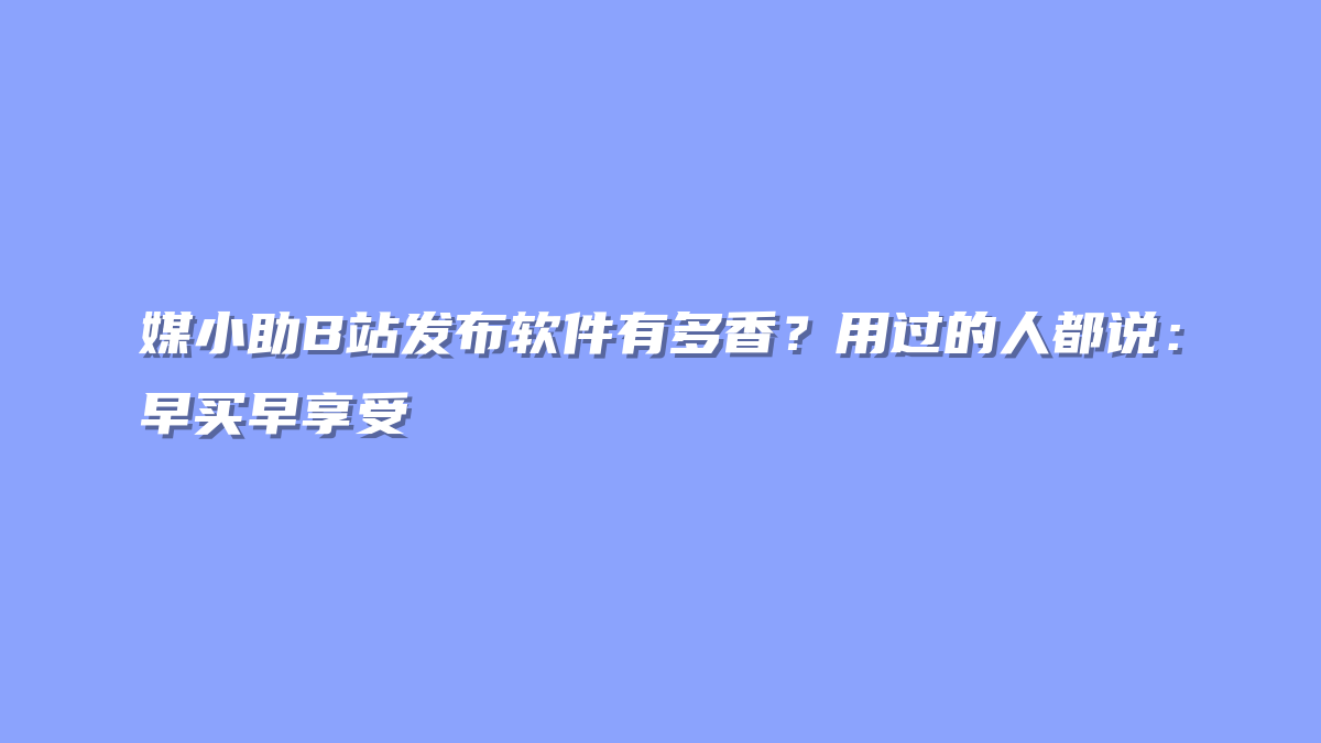 媒小助B站发布软件有多香？用过的人都说：早买早享受