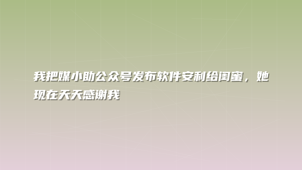 我把媒小助公众号发布软件安利给闺蜜，她现在天天感谢我