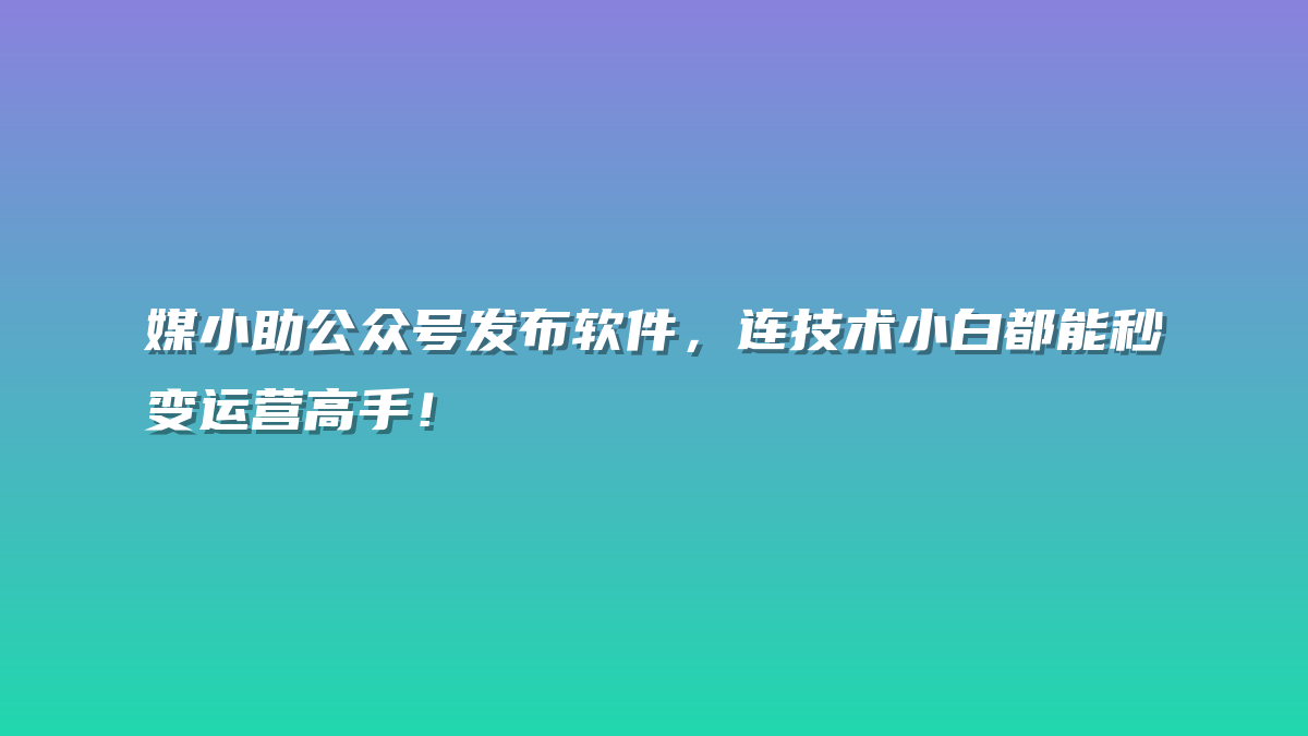 媒小助公众号发布软件，连技术小白都能秒变运营高手！